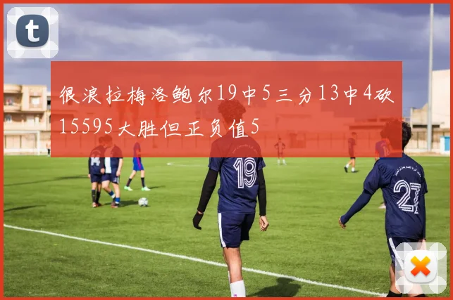 很浪拉梅洛鲍尔19中5三分13中4砍15595大胜但正负值5