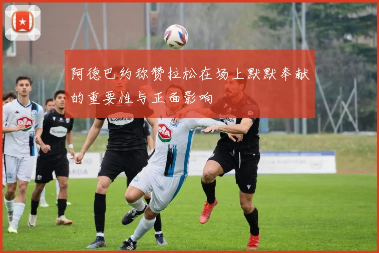 阿德巴约称赞拉松在场上默默奉献的重要性与正面影响