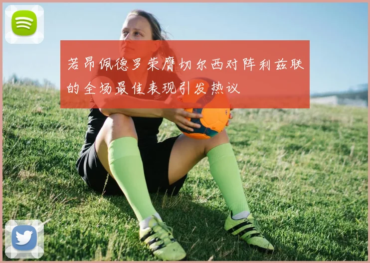 若昂佩德罗荣膺切尔西对阵利兹联的全场最佳表现引发热议