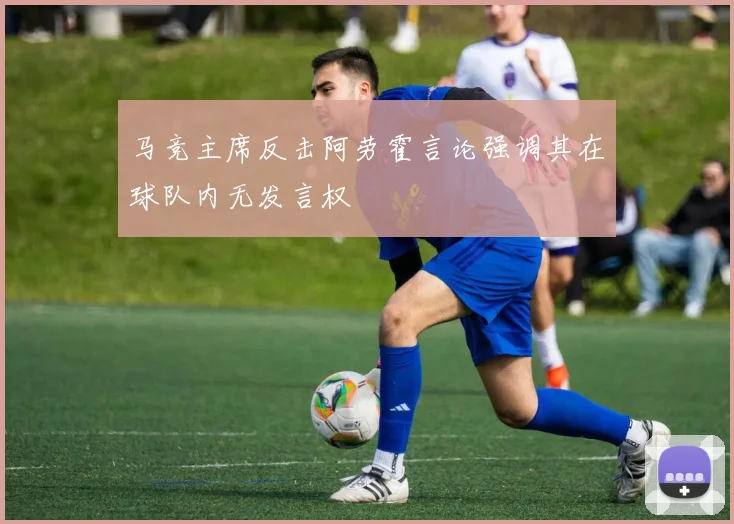 马竞主席反击阿劳霍言论强调其在球队内无发言权
