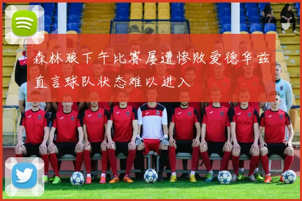 森林狼下午比赛屡遭惨败爱德华兹直言球队状态难以进入