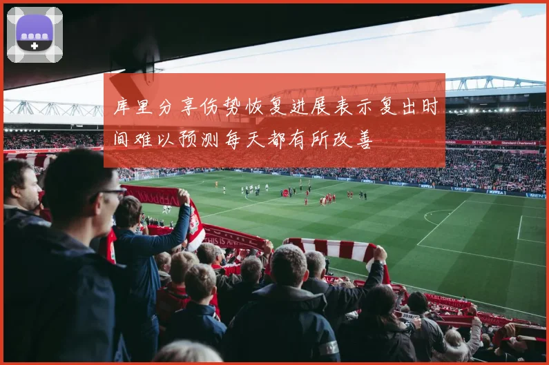 库里分享伤势恢复进展表示复出时间难以预测每天都有所改善