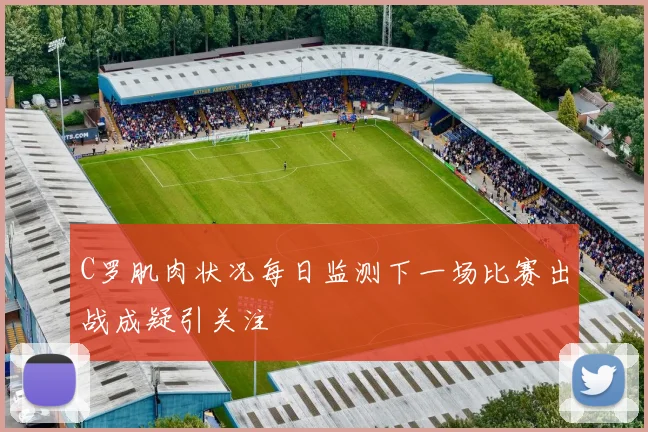 C罗肌肉状况每日监测下一场比赛出战成疑引关注
