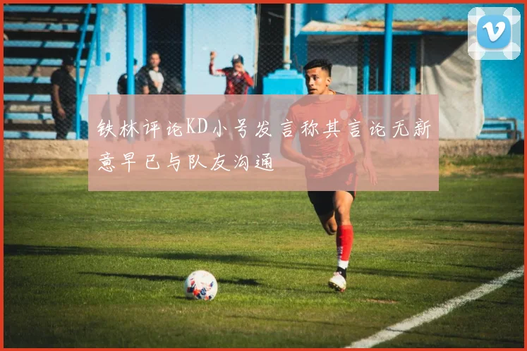 铁林评论KD小号发言称其言论无新意早已与队友沟通