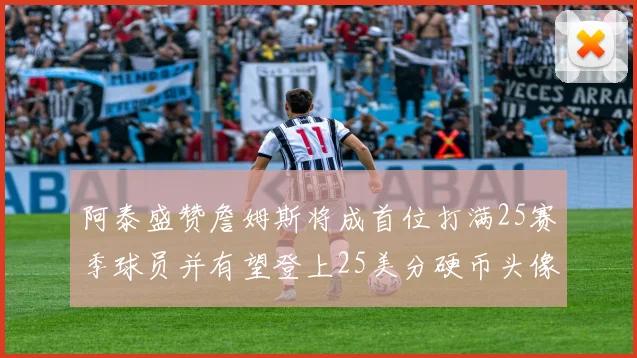 阿泰盛赞詹姆斯将成首位打满25赛季球员并有望登上25美分硬币头像