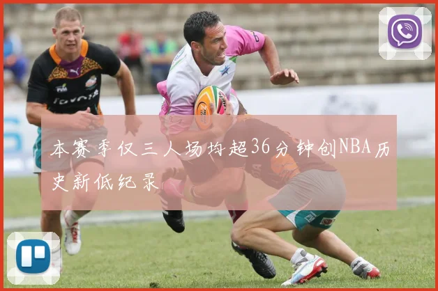 本赛季仅三人场均超36分钟创NBA历史新低纪录