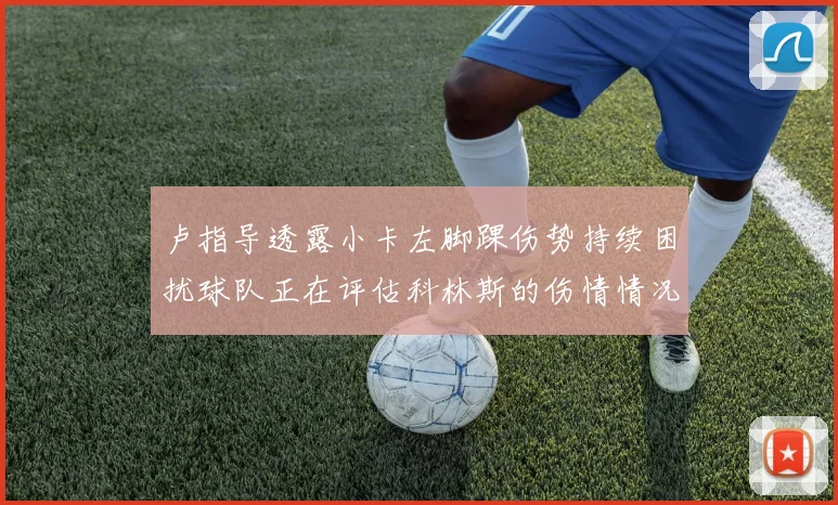 卢指导透露小卡左脚踝伤势持续困扰球队正在评估科林斯的伤情情况
