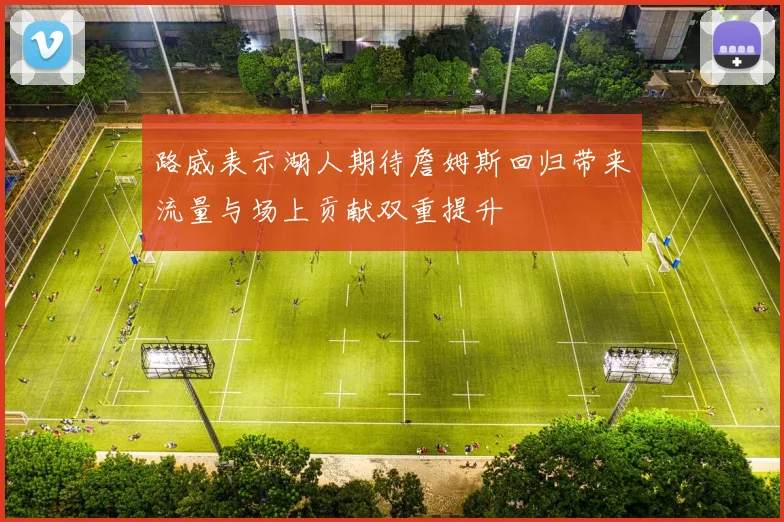 路威表示湖人期待詹姆斯回归带来流量与场上贡献双重提升