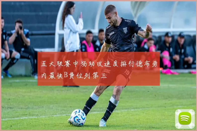 五大联赛中场助攻速度排行德布劳内最快B费位列第三
