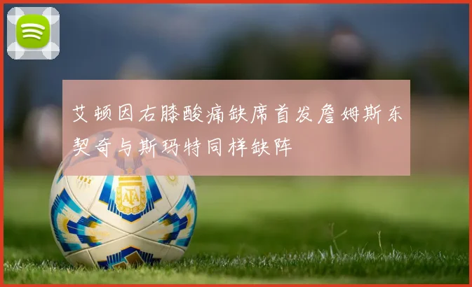 艾顿因右膝酸痛缺席首发詹姆斯东契奇与斯玛特同样缺阵