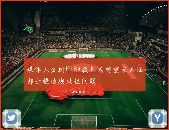 媒体人分析FIBA裁判或将重点关注郭士强边线站位问题