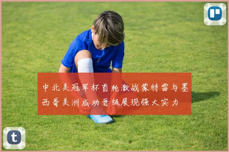 中北美冠军杯首轮激战蒙特雷与墨西哥美洲成功晋级展现强大实力