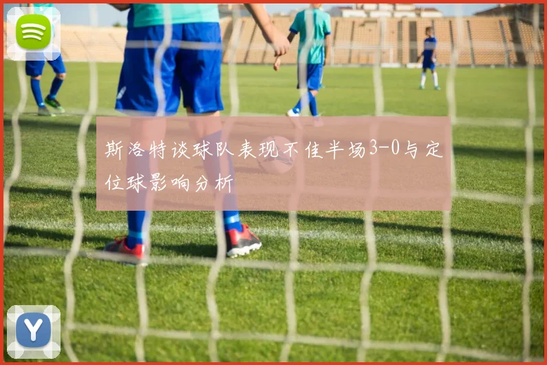 斯洛特谈球队表现不佳半场3-0与定位球影响分析