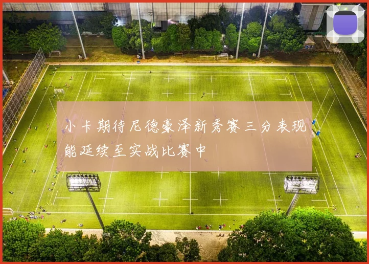 小卡期待尼德豪泽新秀赛三分表现能延续至实战比赛中