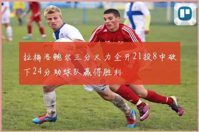拉梅洛鲍尔三分火力全开21投8中砍下24分助球队赢得胜利