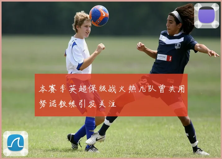本赛季英超保级战火热几队曾共用努诺教练引发关注