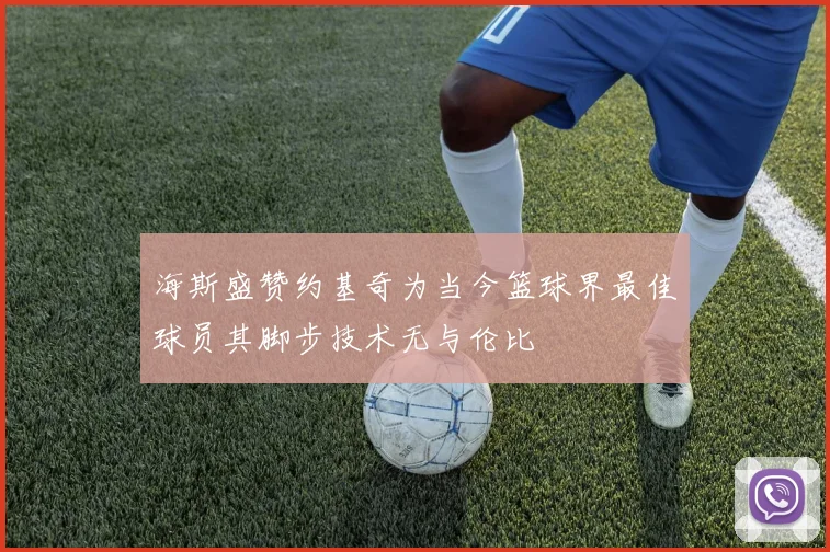 海斯盛赞约基奇为当今篮球界最佳球员其脚步技术无与伦比
