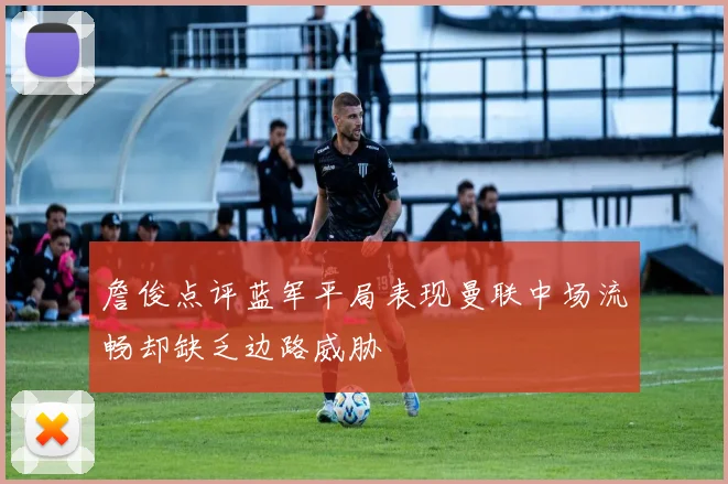 詹俊点评蓝军平局表现曼联中场流畅却缺乏边路威胁