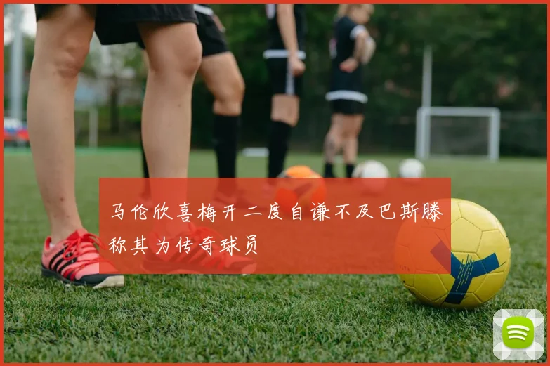 马伦欣喜梅开二度自谦不及巴斯滕称其为传奇球员