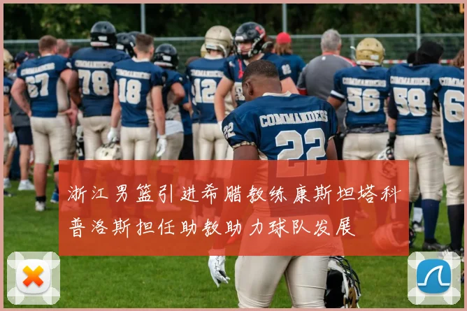 浙江男篮引进希腊教练康斯坦塔科普洛斯担任助教助力球队发展