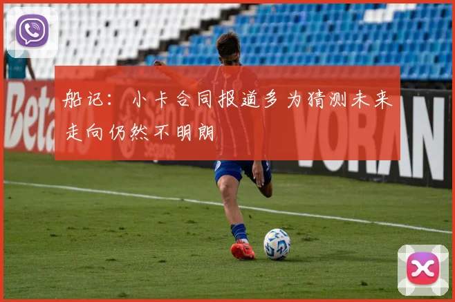 船记：小卡合同报道多为猜测未来走向仍然不明朗