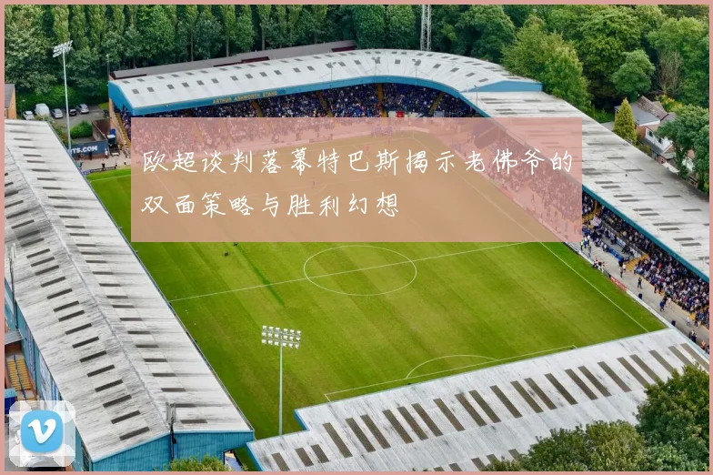欧超谈判落幕特巴斯揭示老佛爷的双面策略与胜利幻想
