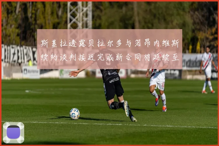 斯基拉透露贝拉尔多与若昂内维斯续约谈判接近完成新合同将延续至2030年